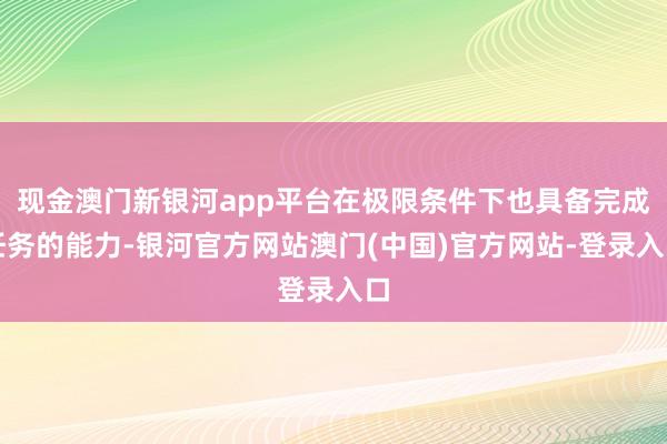 现金澳门新银河app平台在极限条件下也具备完成任务的能力-银河官方网站澳门(中国)官方网站-登录入口