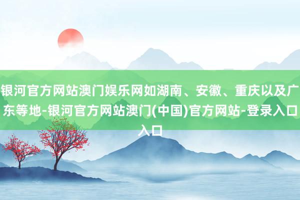 银河官方网站澳门娱乐网如湖南、安徽、重庆以及广东等地-银河官方网站澳门(中国)官方网站-登录入口