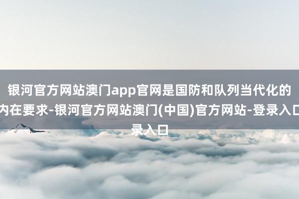 银河官方网站澳门app官网是国防和队列当代化的内在要求-银河官方网站澳门(中国)官方网站-登录入口