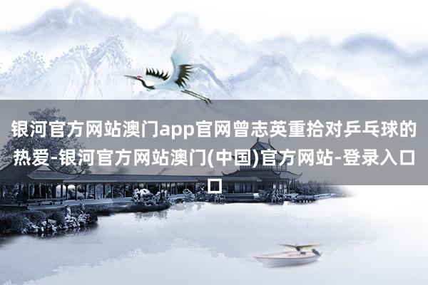 银河官方网站澳门app官网曾志英重拾对乒乓球的热爱-银河官方网站澳门(中国)官方网站-登录入口