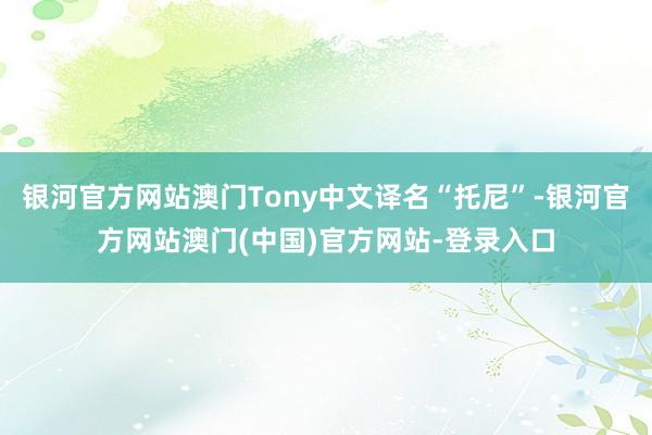 银河官方网站澳门Tony中文译名“托尼”-银河官方网站澳门(中国)官方网站-登录入口