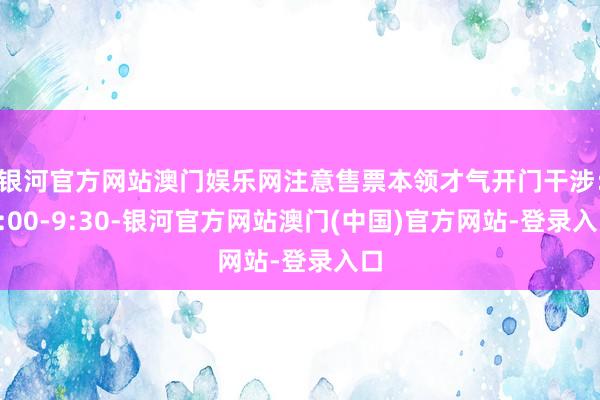 银河官方网站澳门娱乐网注意售票本领才气开门干涉：9:00-9:30-银河官方网站澳门(中国)官方网站-登录入口