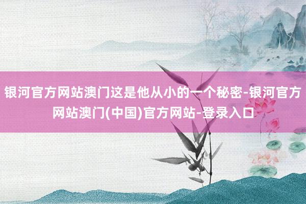 银河官方网站澳门这是他从小的一个秘密-银河官方网站澳门(中国)官方网站-登录入口