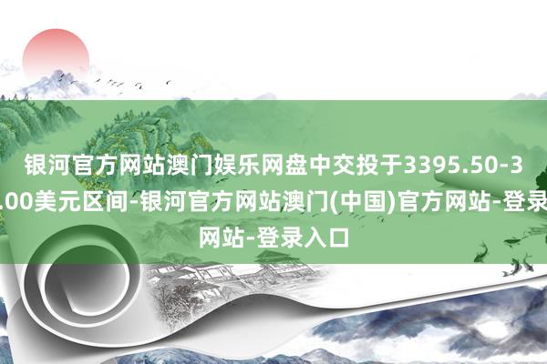银河官方网站澳门娱乐网盘中交投于3395.50-3258.00美元区间-银河官方网站澳门(中国)官方网站-登录入口