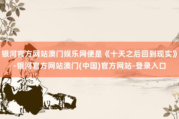 银河官方网站澳门娱乐网便是《十天之后回到现实》-银河官方网站澳门(中国)官方网站-登录入口