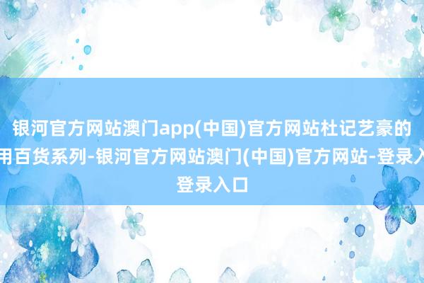 银河官方网站澳门app(中国)官方网站杜记艺豪的日用百货系列-银河官方网站澳门(中国)官方网站-登录入口