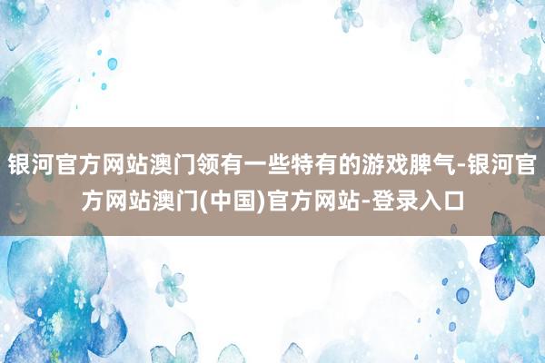 银河官方网站澳门领有一些特有的游戏脾气-银河官方网站澳门(中国)官方网站-登录入口