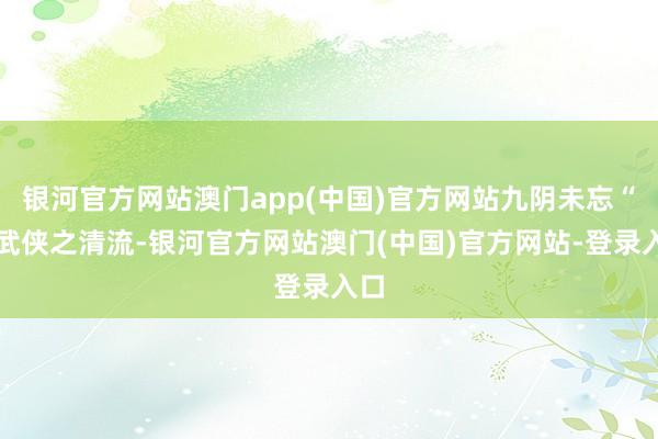 银河官方网站澳门app(中国)官方网站九阴未忘“扬武侠之清流-银河官方网站澳门(中国)官方网站-登录入口