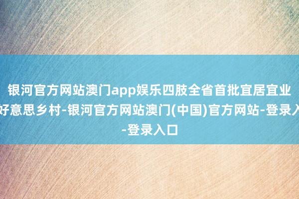 银河官方网站澳门app娱乐四肢全省首批宜居宜业和好意思乡村-银河官方网站澳门(中国)官方网站-登录入口