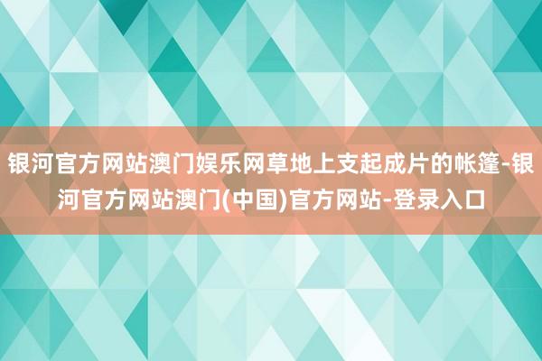 银河官方网站澳门娱乐网草地上支起成片的帐篷-银河官方网站澳门(中国)官方网站-登录入口