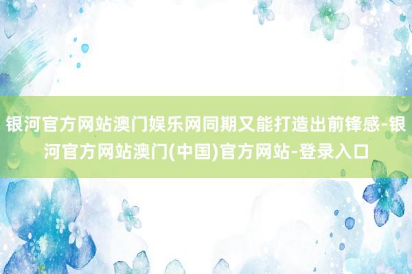 银河官方网站澳门娱乐网同期又能打造出前锋感-银河官方网站澳门(中国)官方网站-登录入口