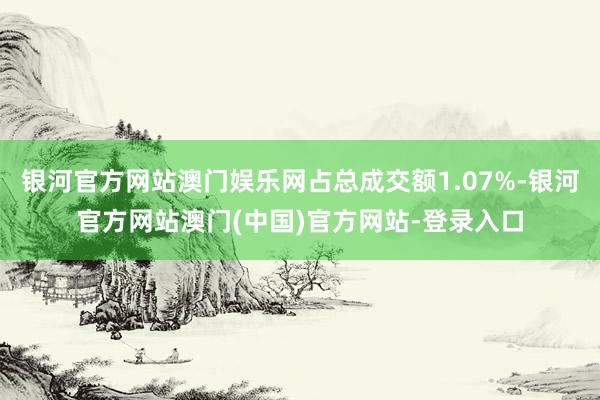 银河官方网站澳门娱乐网占总成交额1.07%-银河官方网站澳门(中国)官方网站-登录入口