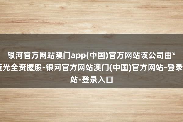 银河官方网站澳门app(中国)官方网站该公司由*ST蓝光全资握股-银河官方网站澳门(中国)官方网站-登录入口