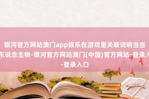 银河官方网站澳门app娱乐在游戏里关联词响当当的东说念主物-银河官方网站澳门(中国)官方网站-登录入口