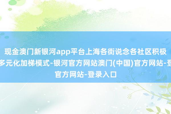 现金澳门新银河app平台上海各街说念各社区积极探索了多元化加梯模式-银河官方网站澳门(中国)官方网站-登录入口