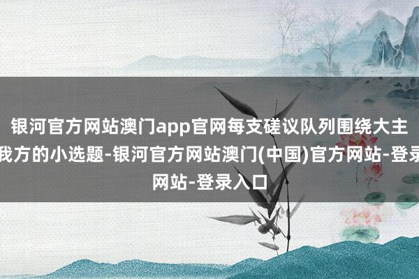银河官方网站澳门app官网每支磋议队列围绕大主题有我方的小选题-银河官方网站澳门(中国)官方网站-登录入口
