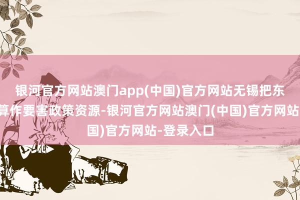 银河官方网站澳门app(中国)官方网站无锡把东说念主才算作要害政策资源-银河官方网站澳门(中国)官方网站-登录入口