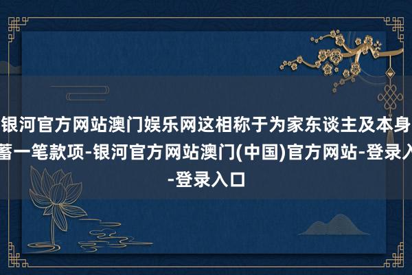 银河官方网站澳门娱乐网这相称于为家东谈主及本身积蓄一笔款项-银河官方网站澳门(中国)官方网站-登录入口