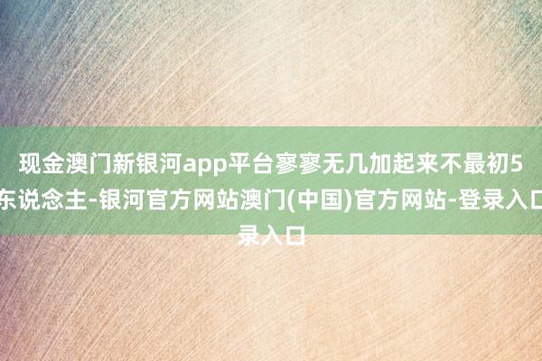 现金澳门新银河app平台寥寥无几加起来不最初5东说念主-银河官方网站澳门(中国)官方网站-登录入口