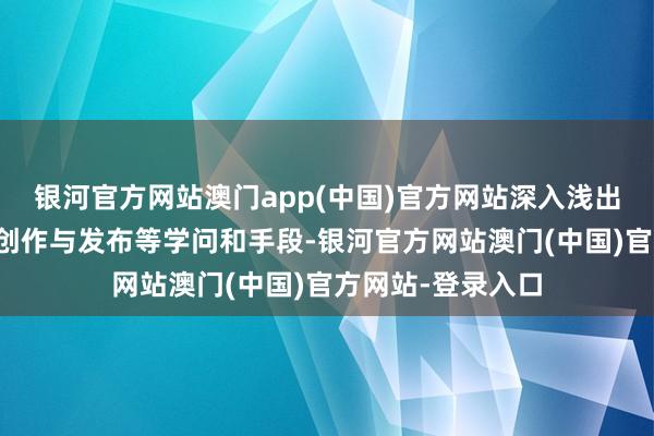 银河官方网站澳门app(中国)官方网站深入浅出地教化了平台、创作与发布等学问和手段-银河官方网站澳门(中国)官方网站-登录入口