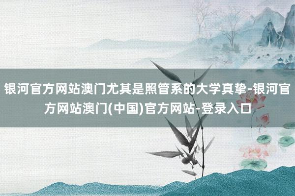 银河官方网站澳门尤其是照管系的大学真挚-银河官方网站澳门(中国)官方网站-登录入口