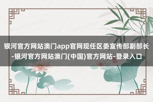 银河官方网站澳门app官网现任区委宣传部副部长-银河官方网站澳门(中国)官方网站-登录入口