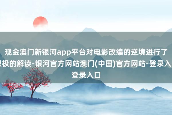 现金澳门新银河app平台对电影改编的逆境进行了积极的解读-银河官方网站澳门(中国)官方网站-登录入口
