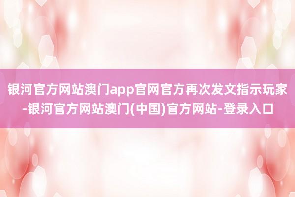 银河官方网站澳门app官网官方再次发文指示玩家-银河官方网站澳门(中国)官方网站-登录入口