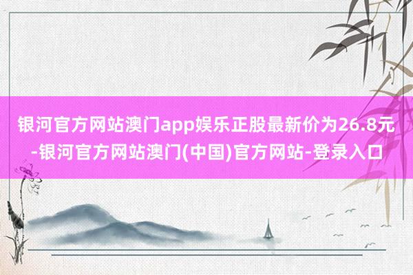 银河官方网站澳门app娱乐正股最新价为26.8元-银河官方网站澳门(中国)官方网站-登录入口