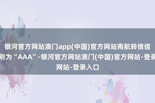 银河官方网站澳门app(中国)官方网站南航转债信用级别为“AAA”-银河官方网站澳门(中国)官方网站-登录入口