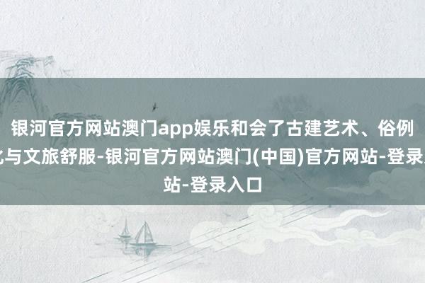 银河官方网站澳门app娱乐和会了古建艺术、俗例文化与文旅舒服-银河官方网站澳门(中国)官方网站-登录入口