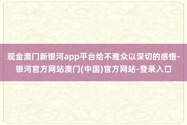 现金澳门新银河app平台给不雅众以深切的感悟-银河官方网站澳门(中国)官方网站-登录入口