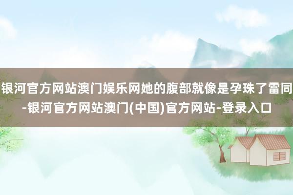 银河官方网站澳门娱乐网她的腹部就像是孕珠了雷同-银河官方网站澳门(中国)官方网站-登录入口