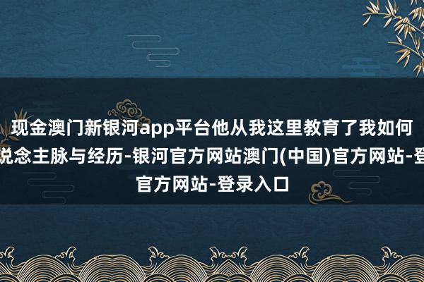 现金澳门新银河app平台他从我这里教育了我如何积贮东说念主脉与经历-银河官方网站澳门(中国)官方网站-登录入口