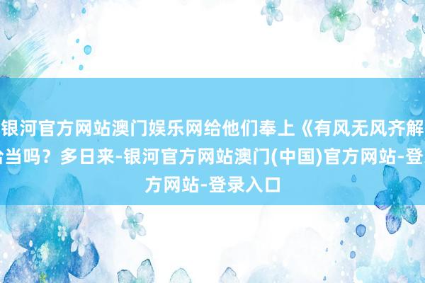 银河官方网站澳门娱乐网给他们奉上《有风无风齐解放》恰当吗？多日来-银河官方网站澳门(中国)官方网站-登录入口