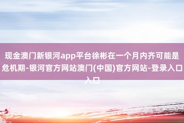 现金澳门新银河app平台徐彬在一个月内齐可能是危机期-银河官方网站澳门(中国)官方网站-登录入口