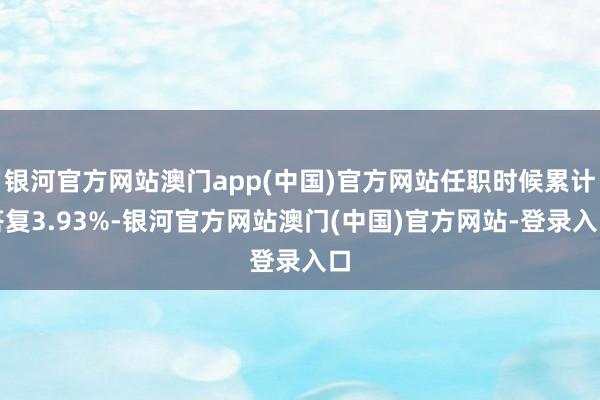 银河官方网站澳门app(中国)官方网站任职时候累计答复3.93%-银河官方网站澳门(中国)官方网站-登录入口