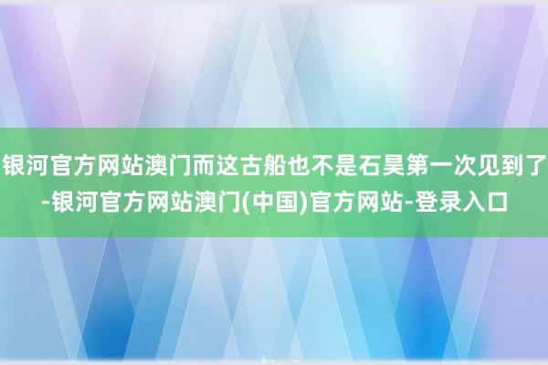 银河官方网站澳门而这古船也不是石昊第一次见到了-银河官方网站澳门(中国)官方网站-登录入口