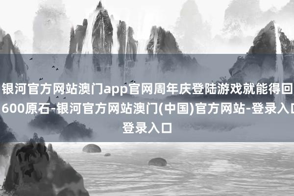 银河官方网站澳门app官网周年庆登陆游戏就能得回1600原石-银河官方网站澳门(中国)官方网站-登录入口