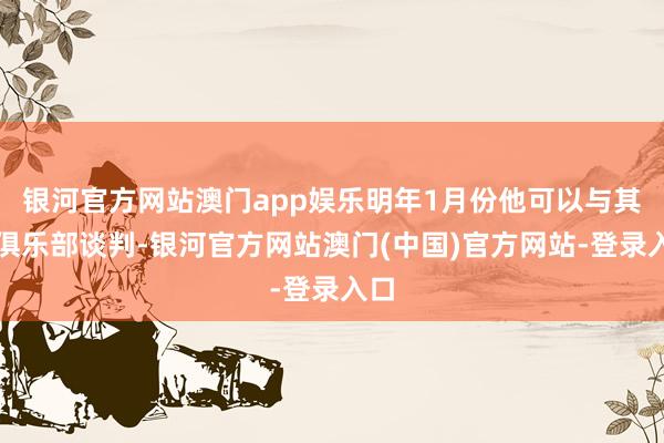 银河官方网站澳门app娱乐明年1月份他可以与其他俱乐部谈判-银河官方网站澳门(中国)官方网站-登录入口