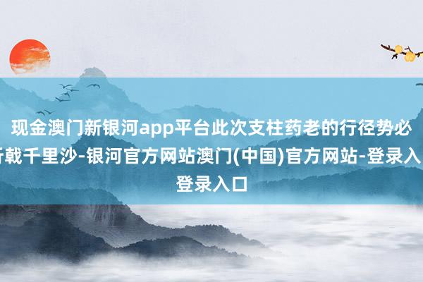 现金澳门新银河app平台此次支柱药老的行径势必折戟千里沙-银河官方网站澳门(中国)官方网站-登录入口