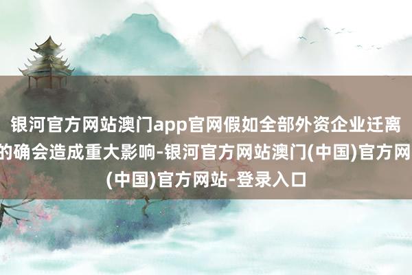 银河官方网站澳门app官网假如全部外资企业迁离对中国经济的确会造成重大影响-银河官方网站澳门(中国)官方网站-登录入口