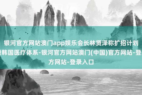 银河官方网站澳门app娱乐会长林贤泽称扩招计划将摧毁韩国医疗体系-银河官方网站澳门(中国)官方网站-登录入口