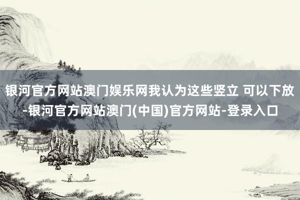 银河官方网站澳门娱乐网我认为这些竖立 可以下放-银河官方网站澳门(中国)官方网站-登录入口