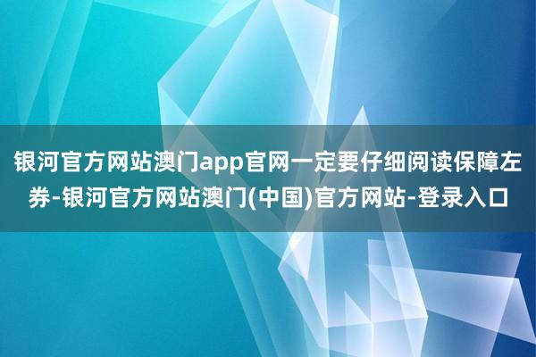 银河官方网站澳门app官网一定要仔细阅读保障左券-银河官方网站澳门(中国)官方网站-登录入口
