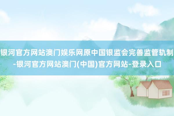 银河官方网站澳门娱乐网原中国银监会完善监管轨制-银河官方网站澳门(中国)官方网站-登录入口