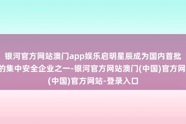 银河官方网站澳门app娱乐启明星辰成为国内首批赢得该认证的集中安全企业之一-银河官方网站澳门(中国)官方网站-登录入口