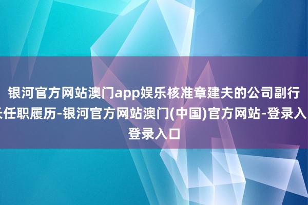 银河官方网站澳门app娱乐核准章建夫的公司副行长任职履历-银河官方网站澳门(中国)官方网站-登录入口