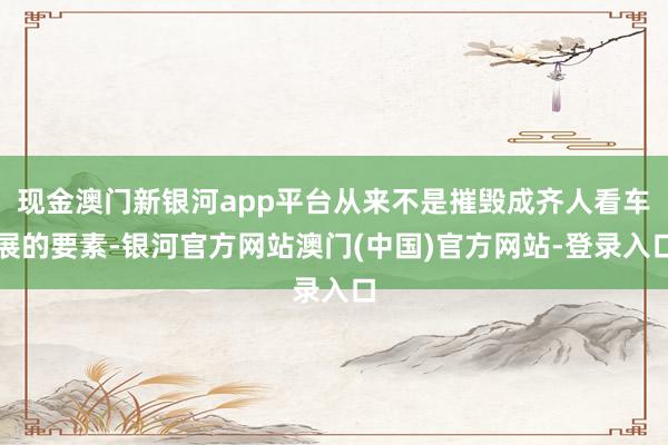 现金澳门新银河app平台从来不是摧毁成齐人看车展的要素-银河官方网站澳门(中国)官方网站-登录入口