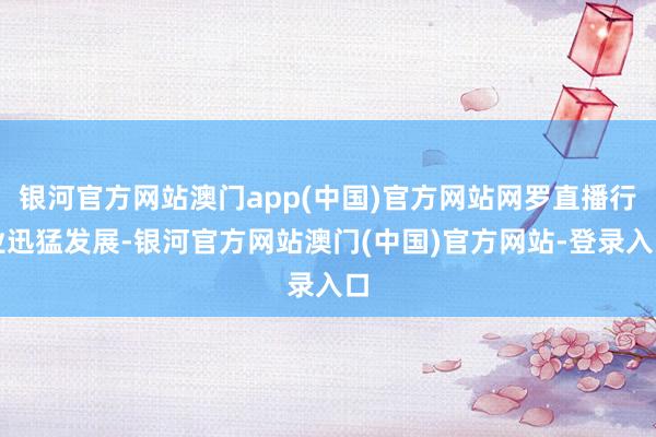 银河官方网站澳门app(中国)官方网站网罗直播行业迅猛发展-银河官方网站澳门(中国)官方网站-登录入口